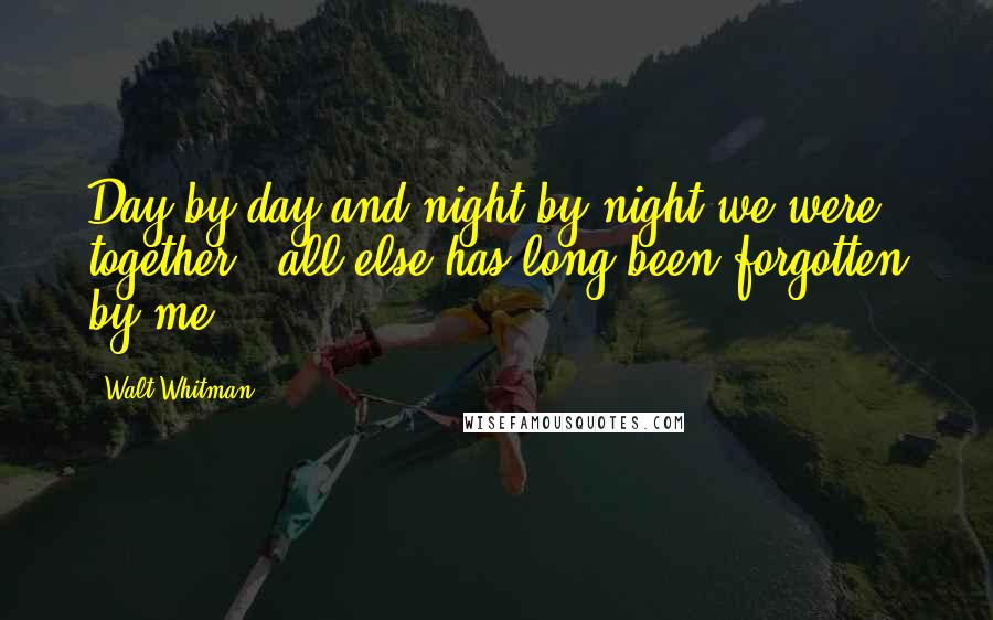 Walt Whitman Quotes: Day by day and night by night we were together - all else has long been forgotten by me.