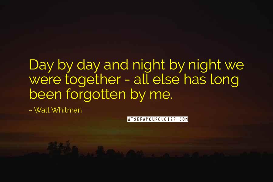 Walt Whitman Quotes: Day by day and night by night we were together - all else has long been forgotten by me.