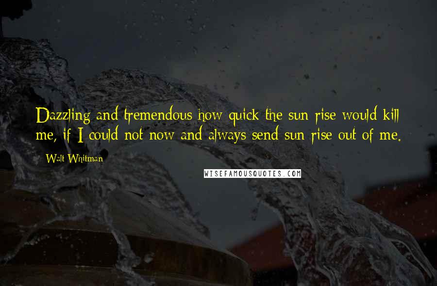 Walt Whitman Quotes: Dazzling and tremendous how quick the sun-rise would kill me, if I could not now and always send sun-rise out of me.