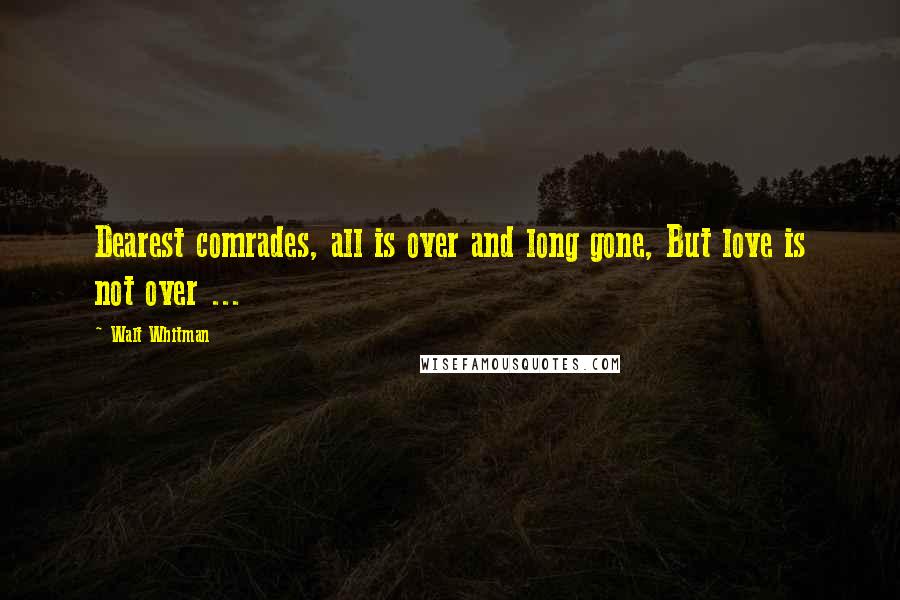 Walt Whitman Quotes: Dearest comrades, all is over and long gone, But love is not over ...