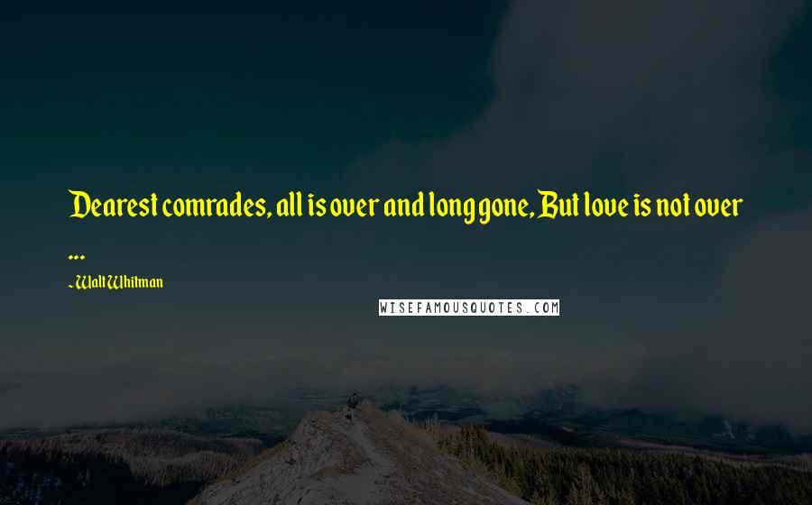 Walt Whitman Quotes: Dearest comrades, all is over and long gone, But love is not over ...