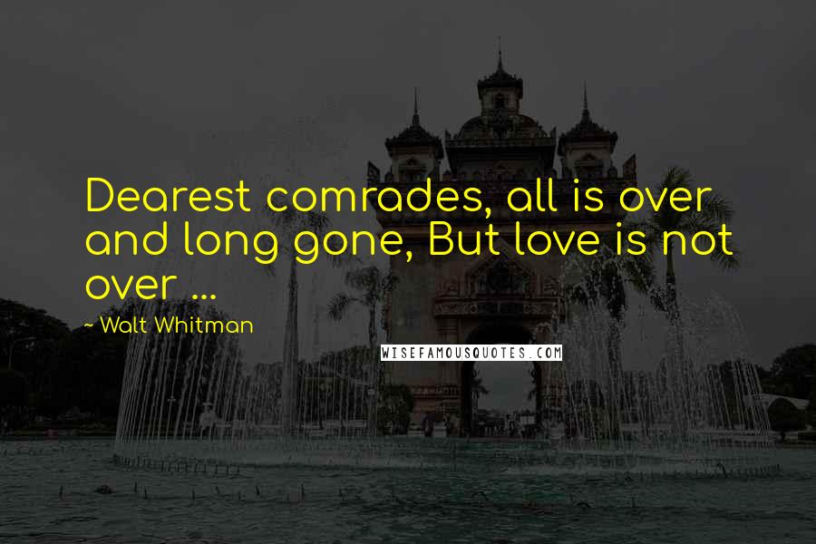 Walt Whitman Quotes: Dearest comrades, all is over and long gone, But love is not over ...