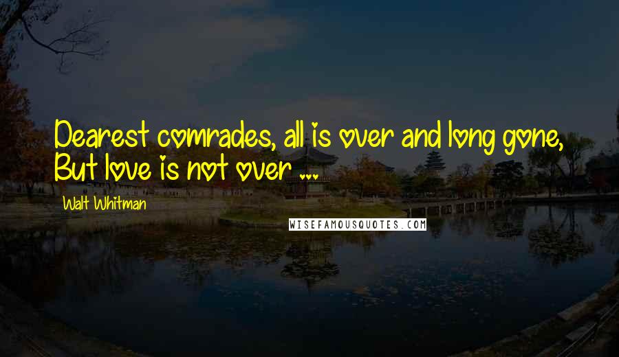 Walt Whitman Quotes: Dearest comrades, all is over and long gone, But love is not over ...