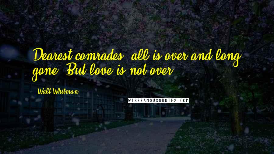 Walt Whitman Quotes: Dearest comrades, all is over and long gone, But love is not over ...