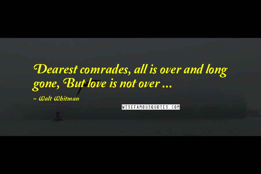 Walt Whitman Quotes: Dearest comrades, all is over and long gone, But love is not over ...