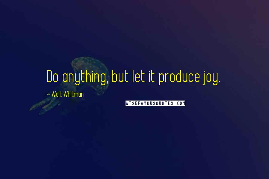 Walt Whitman Quotes: Do anything, but let it produce joy.