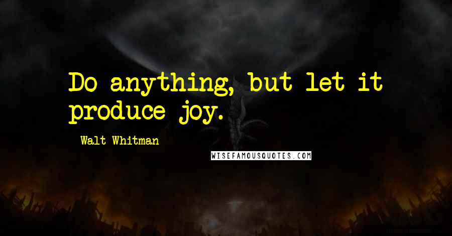 Walt Whitman Quotes: Do anything, but let it produce joy.