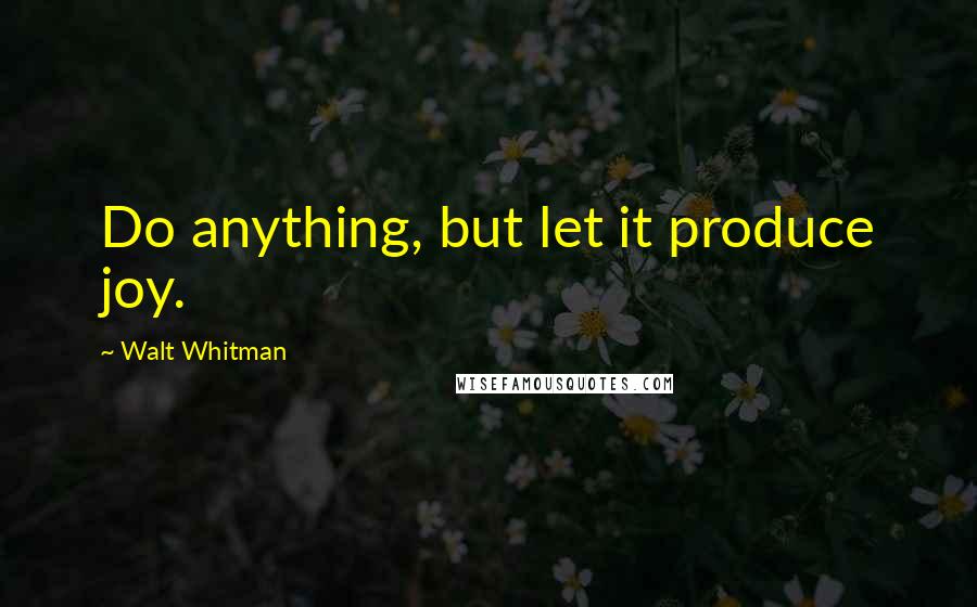 Walt Whitman Quotes: Do anything, but let it produce joy.