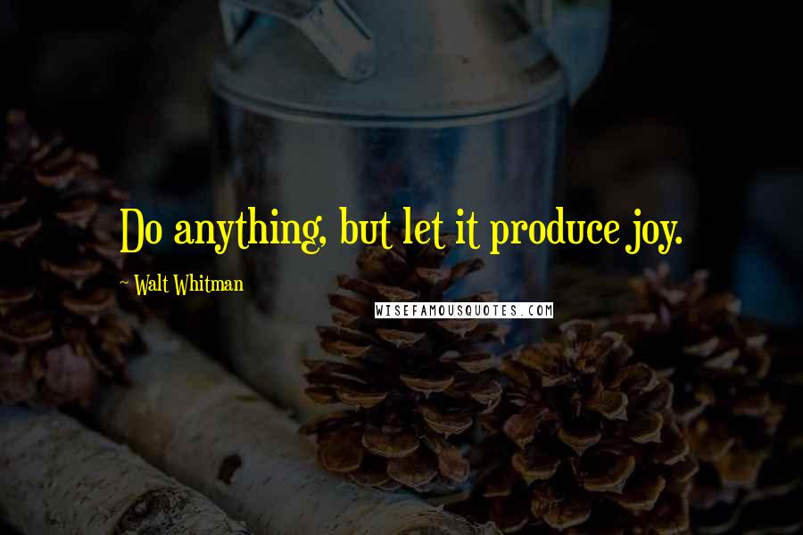 Walt Whitman Quotes: Do anything, but let it produce joy.