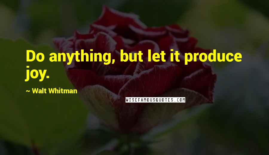 Walt Whitman Quotes: Do anything, but let it produce joy.