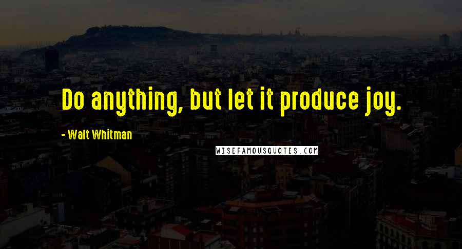 Walt Whitman Quotes: Do anything, but let it produce joy.