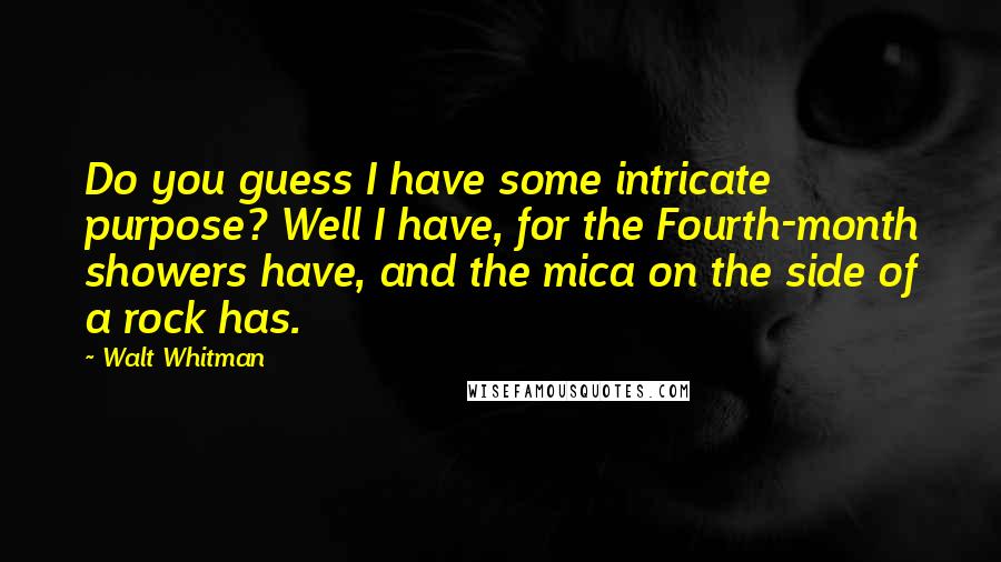 Walt Whitman Quotes: Do you guess I have some intricate purpose? Well I have, for the Fourth-month showers have, and the mica on the side of a rock has.