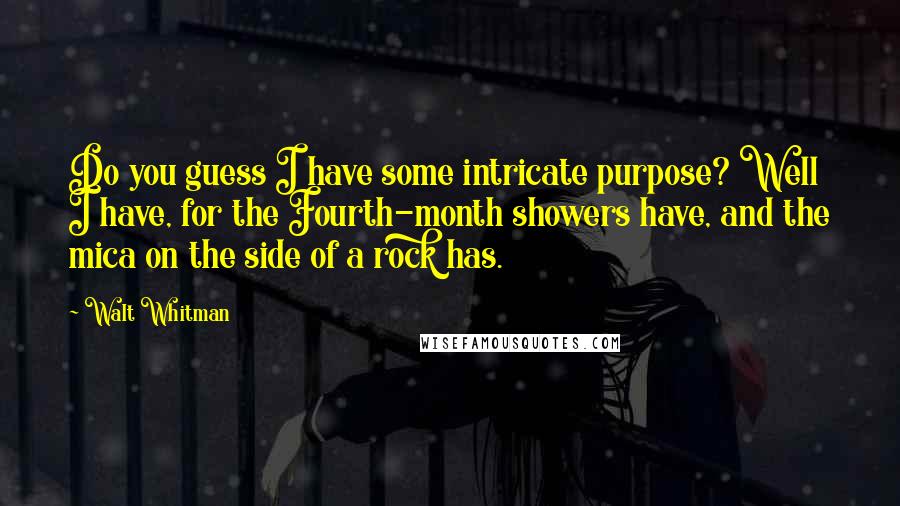 Walt Whitman Quotes: Do you guess I have some intricate purpose? Well I have, for the Fourth-month showers have, and the mica on the side of a rock has.