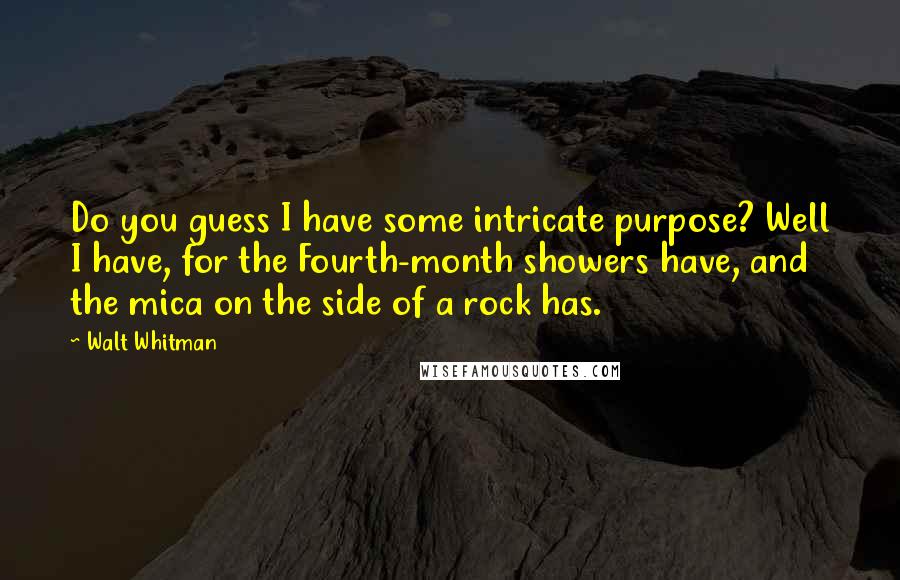 Walt Whitman Quotes: Do you guess I have some intricate purpose? Well I have, for the Fourth-month showers have, and the mica on the side of a rock has.