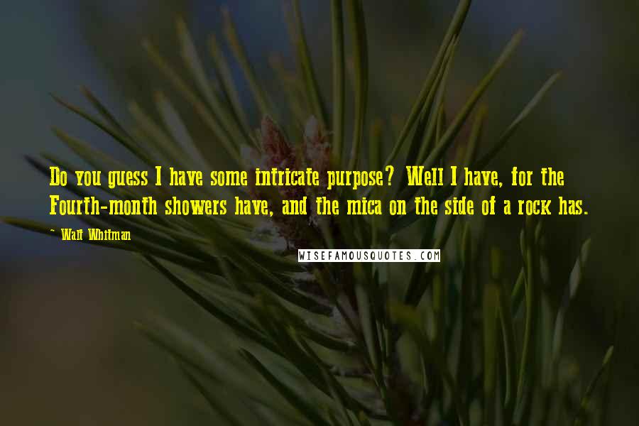 Walt Whitman Quotes: Do you guess I have some intricate purpose? Well I have, for the Fourth-month showers have, and the mica on the side of a rock has.