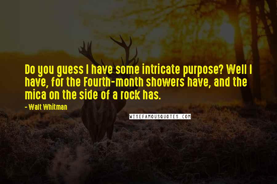 Walt Whitman Quotes: Do you guess I have some intricate purpose? Well I have, for the Fourth-month showers have, and the mica on the side of a rock has.