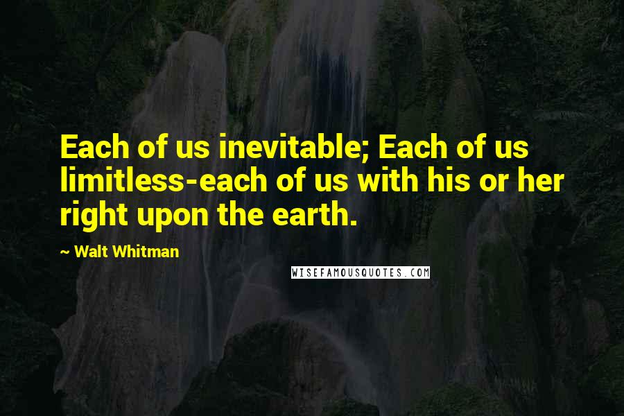 Walt Whitman Quotes: Each of us inevitable; Each of us limitless-each of us with his or her right upon the earth.