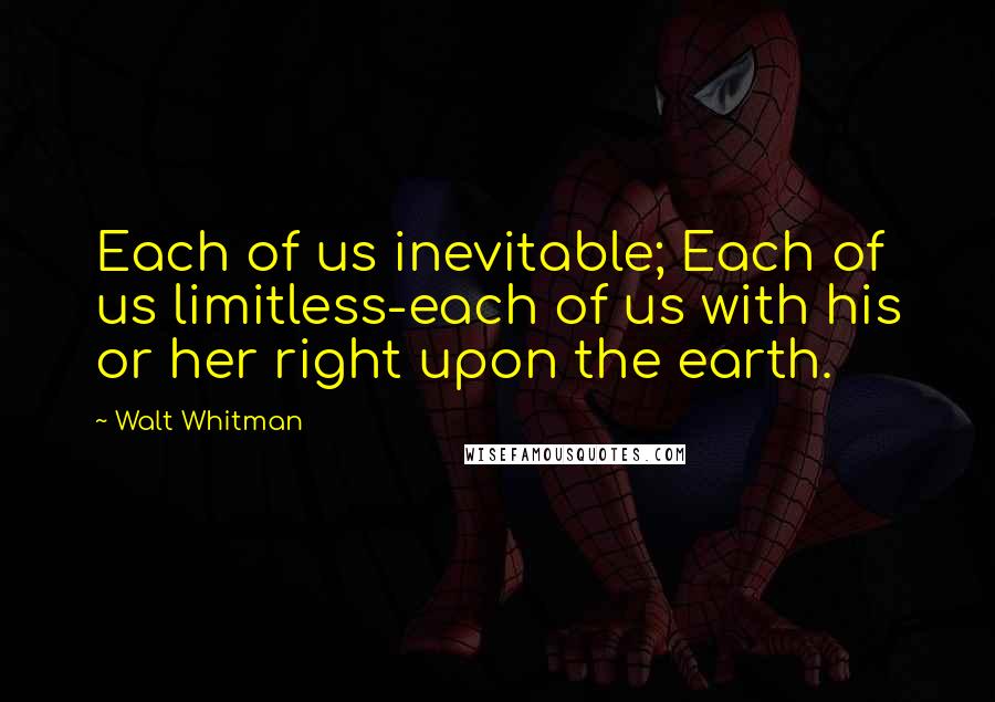 Walt Whitman Quotes: Each of us inevitable; Each of us limitless-each of us with his or her right upon the earth.