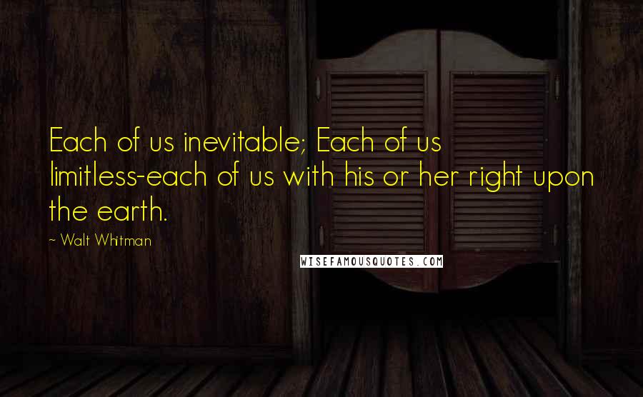 Walt Whitman Quotes: Each of us inevitable; Each of us limitless-each of us with his or her right upon the earth.