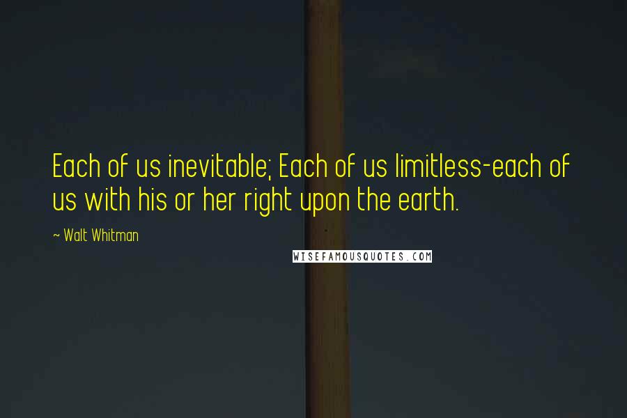 Walt Whitman Quotes: Each of us inevitable; Each of us limitless-each of us with his or her right upon the earth.