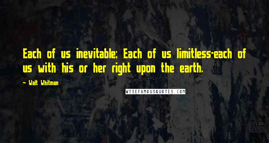 Walt Whitman Quotes: Each of us inevitable; Each of us limitless-each of us with his or her right upon the earth.