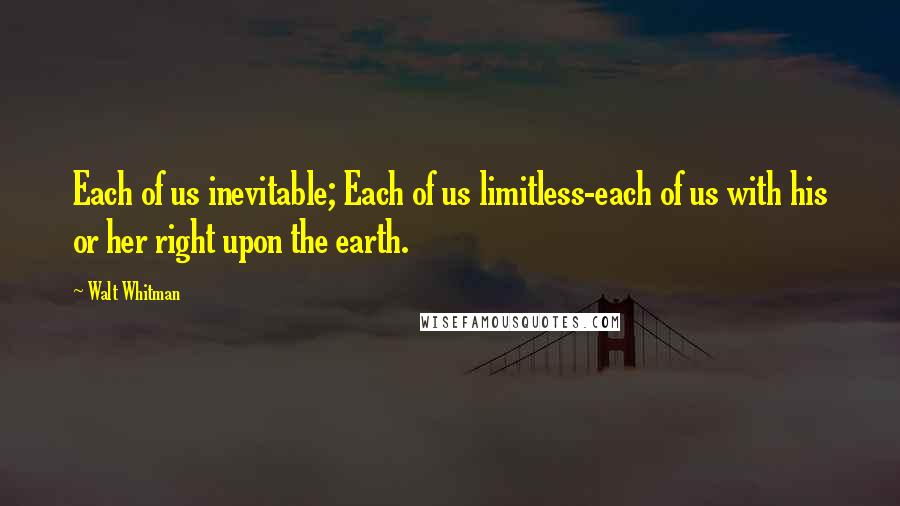 Walt Whitman Quotes: Each of us inevitable; Each of us limitless-each of us with his or her right upon the earth.