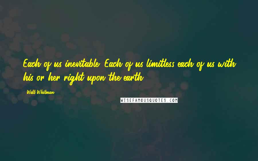 Walt Whitman Quotes: Each of us inevitable; Each of us limitless-each of us with his or her right upon the earth.