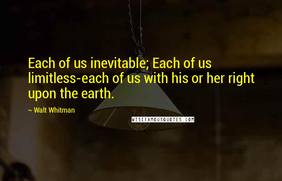 Walt Whitman Quotes: Each of us inevitable; Each of us limitless-each of us with his or her right upon the earth.