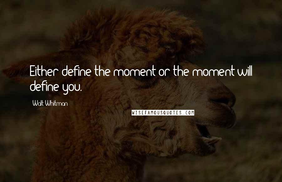 Walt Whitman Quotes: Either define the moment or the moment will define you.