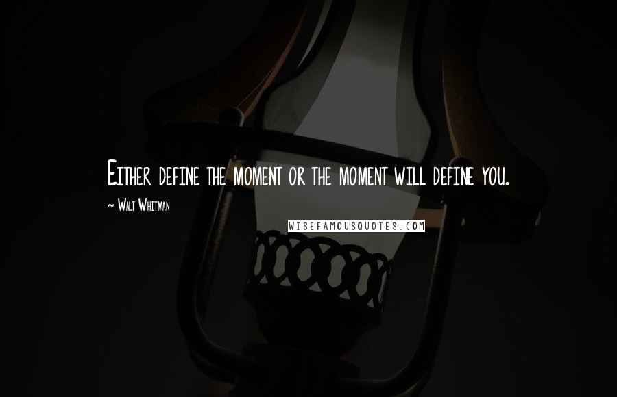 Walt Whitman Quotes: Either define the moment or the moment will define you.