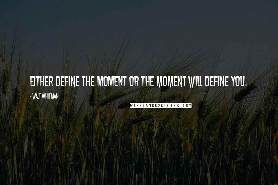 Walt Whitman Quotes: Either define the moment or the moment will define you.