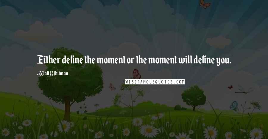 Walt Whitman Quotes: Either define the moment or the moment will define you.