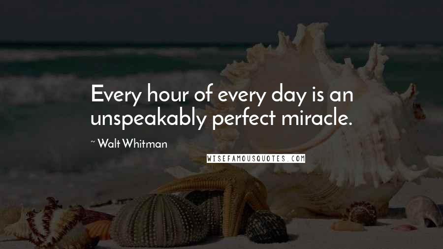 Walt Whitman Quotes: Every hour of every day is an unspeakably perfect miracle.