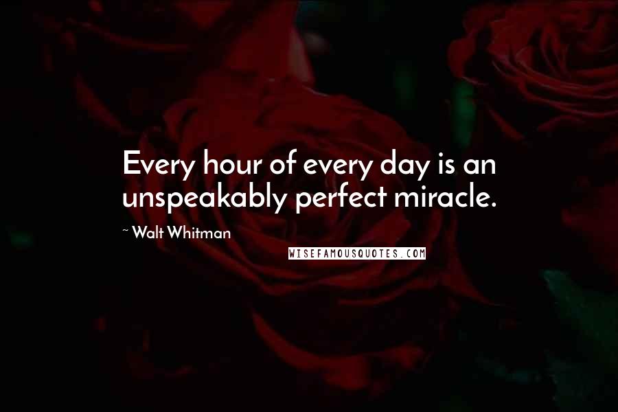 Walt Whitman Quotes: Every hour of every day is an unspeakably perfect miracle.