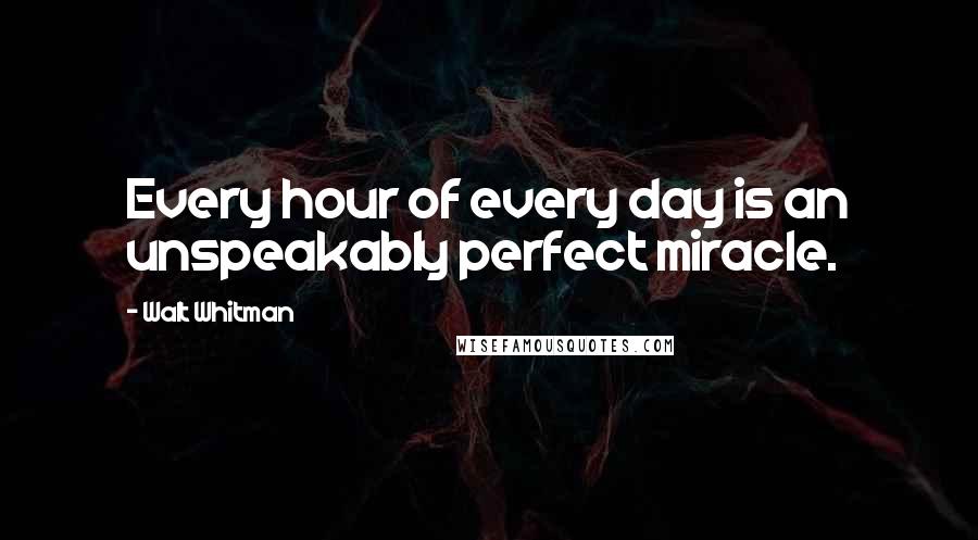 Walt Whitman Quotes: Every hour of every day is an unspeakably perfect miracle.