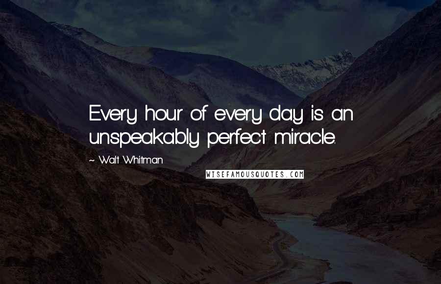Walt Whitman Quotes: Every hour of every day is an unspeakably perfect miracle.