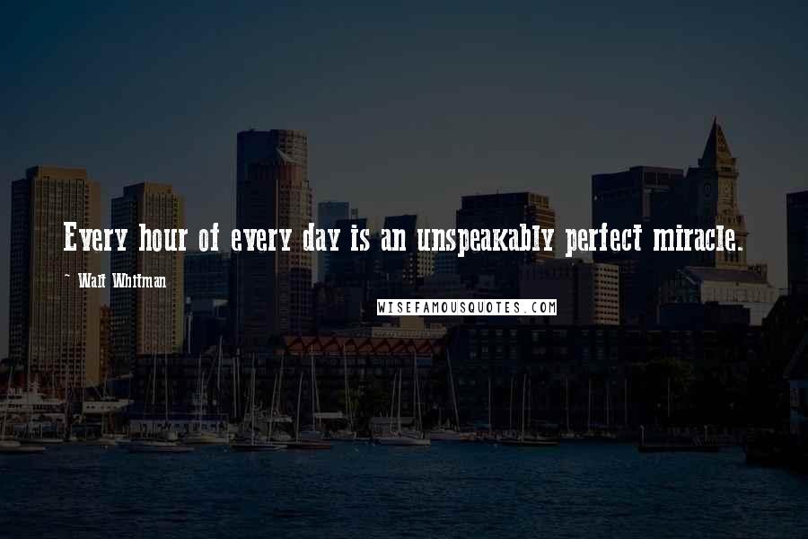 Walt Whitman Quotes: Every hour of every day is an unspeakably perfect miracle.