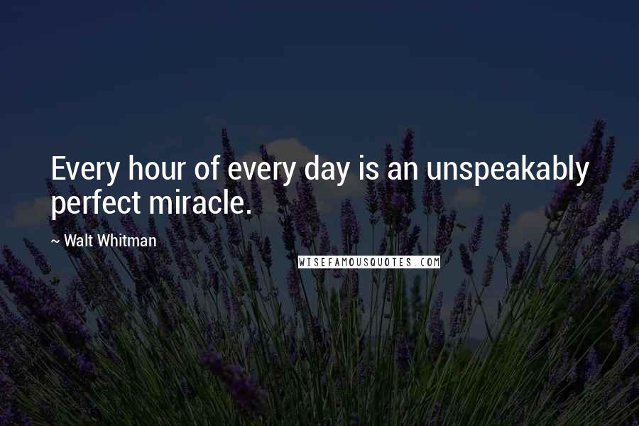 Walt Whitman Quotes: Every hour of every day is an unspeakably perfect miracle.