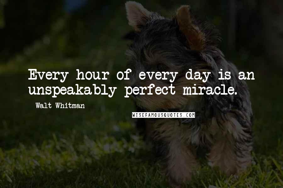 Walt Whitman Quotes: Every hour of every day is an unspeakably perfect miracle.