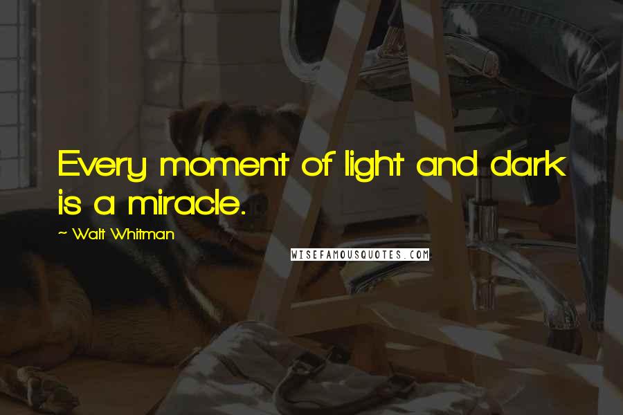 Walt Whitman Quotes: Every moment of light and dark is a miracle.