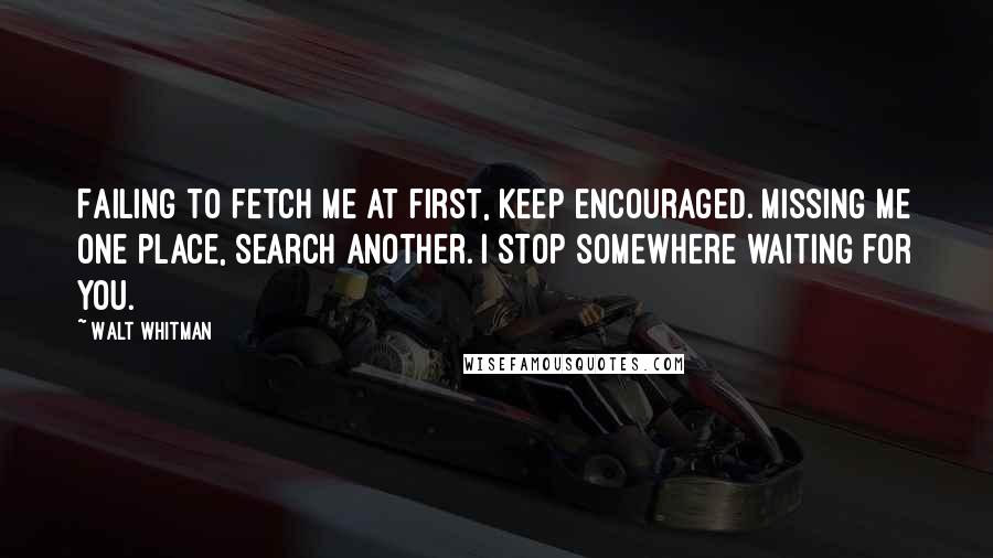 Walt Whitman Quotes: Failing to fetch me at first, keep encouraged. Missing me one place, search another. I stop somewhere waiting for you.