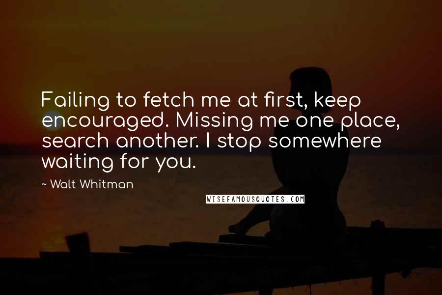 Walt Whitman Quotes: Failing to fetch me at first, keep encouraged. Missing me one place, search another. I stop somewhere waiting for you.