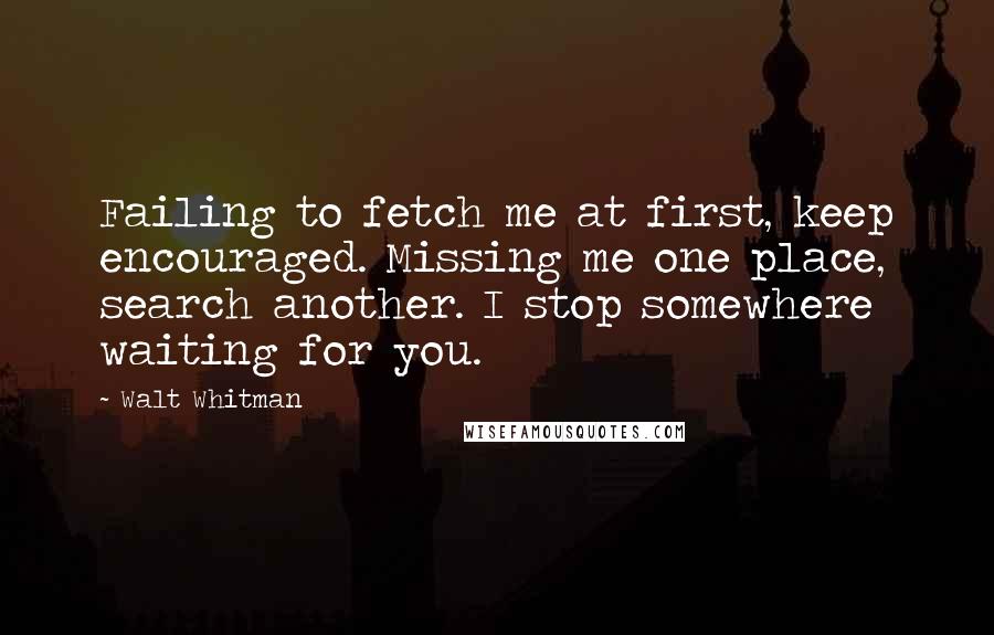 Walt Whitman Quotes: Failing to fetch me at first, keep encouraged. Missing me one place, search another. I stop somewhere waiting for you.