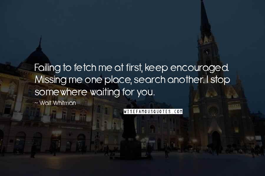 Walt Whitman Quotes: Failing to fetch me at first, keep encouraged. Missing me one place, search another. I stop somewhere waiting for you.