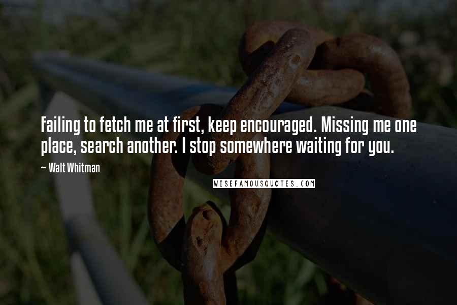 Walt Whitman Quotes: Failing to fetch me at first, keep encouraged. Missing me one place, search another. I stop somewhere waiting for you.