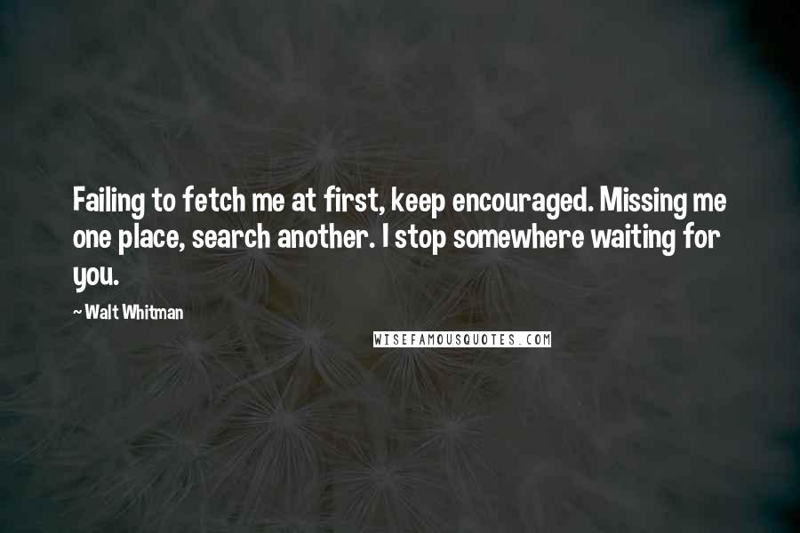 Walt Whitman Quotes: Failing to fetch me at first, keep encouraged. Missing me one place, search another. I stop somewhere waiting for you.