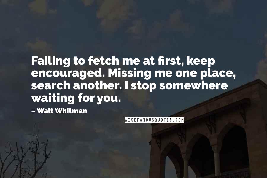 Walt Whitman Quotes: Failing to fetch me at first, keep encouraged. Missing me one place, search another. I stop somewhere waiting for you.