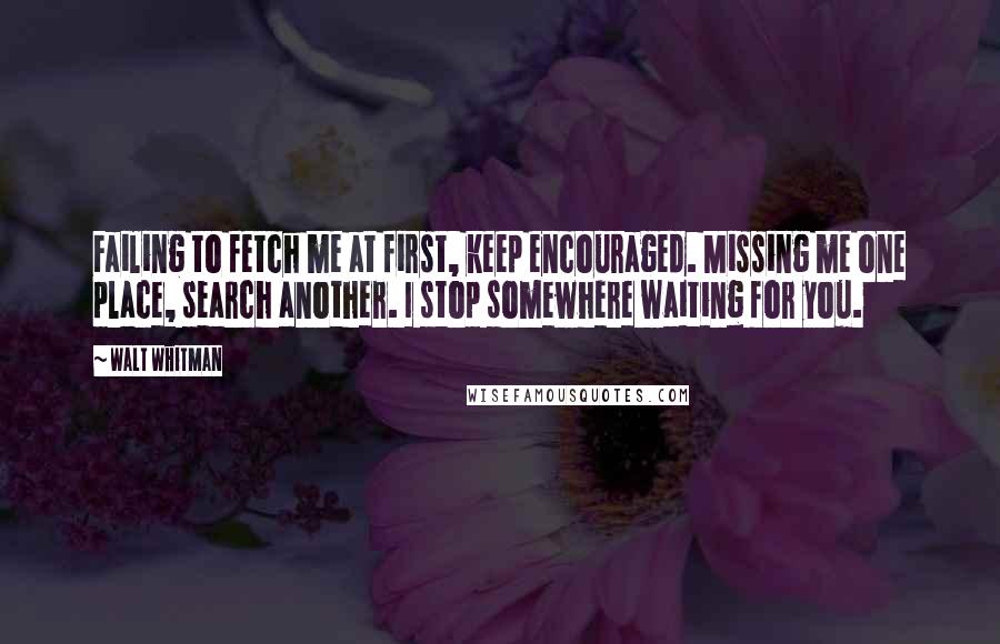 Walt Whitman Quotes: Failing to fetch me at first, keep encouraged. Missing me one place, search another. I stop somewhere waiting for you.