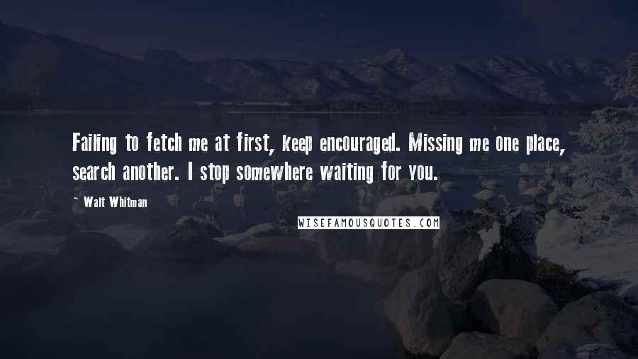 Walt Whitman Quotes: Failing to fetch me at first, keep encouraged. Missing me one place, search another. I stop somewhere waiting for you.