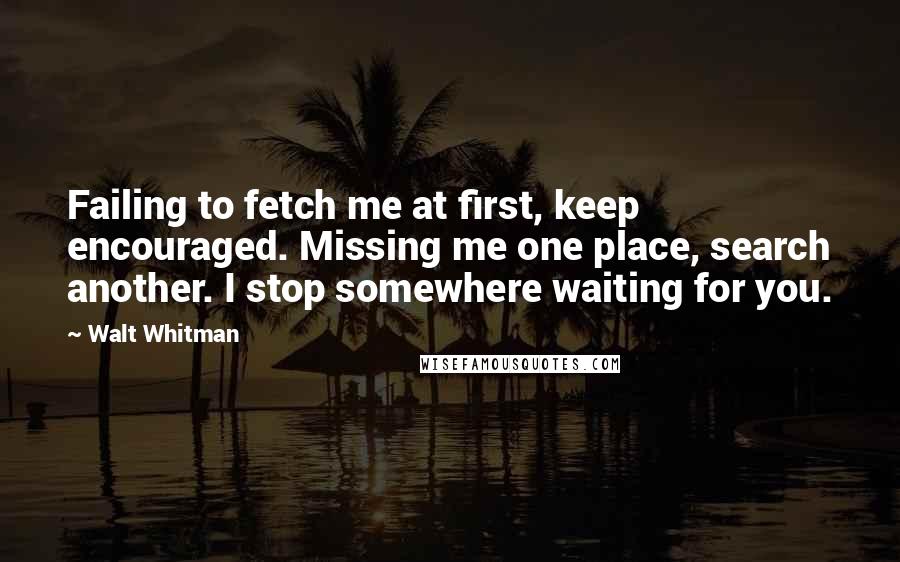 Walt Whitman Quotes: Failing to fetch me at first, keep encouraged. Missing me one place, search another. I stop somewhere waiting for you.